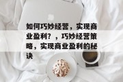 如何巧妙经营,实现商业盈利?,巧妙经营策略,实现商业盈利的秘诀 如何巧妙经营,实现商业盈利?,巧妙经营策略,实现商业盈利的秘诀