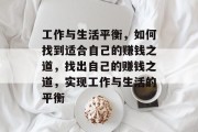 工作与生活平衡,如何找到适合自己的赚钱之道,找出自己的赚钱之道,实现工作与生活的平衡 工作与生活平衡,如何找到适合自己的赚钱之道,找出自己的赚钱之道,实现工作与生活的平衡