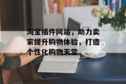 淘宝插件网站,助力卖家提升购物体验,打造个性化购物天堂 淘宝插件网站,助力卖家提升购物体验,打造个性化购物天堂