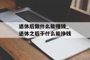 退休后做什么能赚钱_退休之后干什么能挣钱