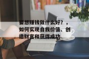 要想赚钱做什么好?,如何实现自我价值、创造财富和获得成功 要想赚钱做什么好?,如何实现自我价值、创造财富和获得成功