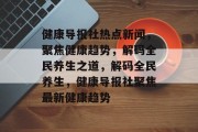 健康导报社热点新闻，聚焦健康趋势，解码全民养生之道，解码全民养生，健康导报社聚焦最新健康趋势