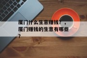 厦门什么生意赚钱?,厦门赚钱的生意有哪些? 厦门什么生意赚钱?,厦门赚钱的生意有哪些?