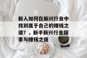新人如何在新兴行业中找到属于自己的赚钱之道?,新手新兴行业探索与赚钱之道 新人如何在新兴行业中找到属于自己的赚钱之道?,新手新兴行业探索与赚钱之道