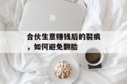 合伙生意赚钱后的裂痕,如何避免翻脸 合伙生意赚钱后的裂痕,如何避免翻脸