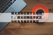 遵义目前在做什么赚钱?,遵义近期经济状况分析及发展前景展望 遵义目前在做什么赚钱?,遵义近期经济状况分析及发展前景展望