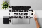 生意人VS房东,谁在赚钱的舞台上更胜一筹?,生意人与房东,谁在赚钱的舞台上更胜一筹? 生意人VS房东,谁在赚钱的舞台上更胜一筹?,生意人与房东,谁在赚钱的舞台上更胜一筹?