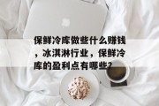 保鲜冷库做些什么赚钱,冰淇淋行业,保鲜冷库的盈利点有哪些?