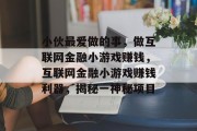 小伙最爱做的事,做互联网金融小游戏赚钱,互联网金融小游戏赚钱利器,揭秘一神秘项目