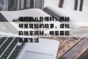 谭松韵八卦爆料，揭秘明星背后的故事，谭松韵独家揭秘，明星幕后真实生活