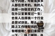 在路上做什么工作赚钱这个问题,可能是很多人都在思考的。有的人选择一份稳定的工作,在办公室里度过一生;也有人选择换一个行业去尝试创业。那么,在路上工作赚取钱的方法有哪些呢?我们来探讨一下。,路上赚钱,寻找多种途径的职业规划 在路上做什么工作赚钱这个问题,可能是很多人都在思考的。有的人选择一份稳定的工作,在办公室里度过一生;也有人选择换一个行业去尝试创业。那么,在路上工作赚取钱的方法有哪些呢?我们来探讨一下。,路上赚钱,寻找多种途径的职业规划