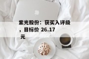 紫光股份:获买入评级,目标价 26.17 元 紫光股份:获买入评级,目标价 26.17 元