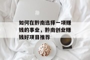 如何在黔南选择一项赚钱的事业,黔南创业赚钱好项目推荐 如何在黔南选择一项赚钱的事业,黔南创业赚钱好项目推荐