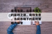 废铁生意,当前市场下的盈利之道,废铁生意,当前市场下的盈利策略与探索 废铁生意,当前市场下的盈利之道,废铁生意,当前市场下的盈利策略与探索