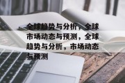 全球趋势与分析，全球市场动态与预测，全球趋势与分析，市场动态与预测