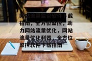 网站流量监管软件下载指南，全方位监控，助力网站流量优化，网站流量优化利器，全方位监控软件下载指南