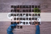 揭秘求职网站流量背后的秘密，如何提高求职网站的用户量和活跃度，求职网站流量揭秘，解锁用户增长与活跃度提升之道