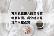 万科总裁祝九胜深夜更新朋友圈，冯仑林中等地产大佬点赞