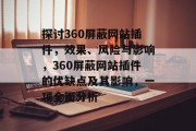 探讨360屏蔽网站插件,效果、风险与影响,360屏蔽网站插件的优缺点及其影响,一项全面分析 探讨360屏蔽网站插件,效果、风险与影响,360屏蔽网站插件的优缺点及其影响,一项全面分析