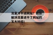 流量冲不进网站?教你解决流量进不了网站的五大妙招! 流量冲不进网站?教你解决流量进不了网站的五大妙招!