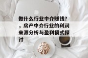 做什么行业中介赚钱?,房产中介行业的利润来源分析与盈利模式探讨 做什么行业中介赚钱?,房产中介行业的利润来源分析与盈利模式探讨