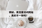 揭秘,用流量访问网站,真的不一样吗? 揭秘,用流量访问网站,真的不一样吗?