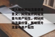 深入解析网站流量使用意义，如何提升网站流量与用户粘性，揭秘网站流量价值，策略提升流量与用户粘性