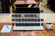 关于网站复制文章插件的探索,SEO优化,如何有效利用网站复制文章插件提高网站排名 关于网站复制文章插件的探索,SEO优化,如何有效利用网站复制文章插件提高网站排名