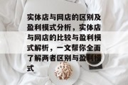 实体店与网店的区别及盈利模式分析,实体店与网店的比较与盈利模式解析,一文帮你全面了解两者区别与盈利模式 实体店与网店的区别及盈利模式分析,实体店与网店的比较与盈利模式解析,一文帮你全面了解两者区别与盈利模式