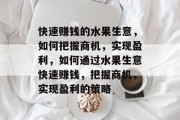 快速赚钱的水果生意,如何把握商机,实现盈利,如何通过水果生意快速赚钱,把握商机,实现盈利的策略 快速赚钱的水果生意,如何把握商机,实现盈利,如何通过水果生意快速赚钱,把握商机,实现盈利的策略