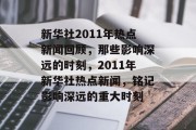 新华社2011年热点新闻回顾,那些影响深远的时刻,2011年新华社热点新闻,铭记影响深远的重大时刻