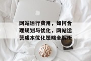 网站运行费用，如何合理规划与优化，网站运营成本优化策略全解析
