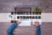 春节期间什么生意赚钱?,春节期间哪些生意赚钱? 春节期间什么生意赚钱?,春节期间哪些生意赚钱?