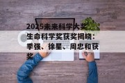 2025未来科学大奖生命科学奖获奖揭晓：季强、徐星、周忠和获奖