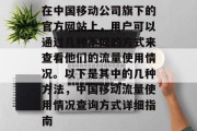 在中国移动公司旗下的官方网站上,用户可以通过几种不同的方式来查看他们的流量使用情况。以下是其中的几种方法,中国移动流量使用情况查询方式详细指南 在中国移动公司旗下的官方网站上,用户可以通过几种不同的方式来查看他们的流量使用情况。以下是其中的几种方法,中国移动流量使用情况查询方式详细指南