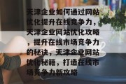 天津企业如何通过网站优化提升在线竞争力，天津企业网站优化攻略，提升在线市场竞争力的秘诀，天津企业网站优化秘籍，打造在线市场竞争力新攻略