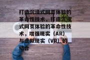 打造沉浸式网页体验的革命性技术，打造沉浸式网页体验的革命性技术，增强现实（AR）与虚拟现实（VR）的结合