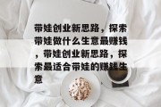 带娃创业新思路,探索带娃做什么生意最赚钱,带娃创业新思路,探索最适合带娃的赚钱生意 带娃创业新思路,探索带娃做什么生意最赚钱,带娃创业新思路,探索最适合带娃的赚钱生意