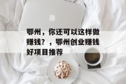 鄂州,你还可以这样做赚钱?,鄂州创业赚钱好项目推荐
