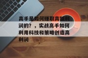 高手是如何赚取高额利润的?,实战高手如何利用科技和策略创造高利润 高手是如何赚取高额利润的?,实战高手如何利用科技和策略创造高利润