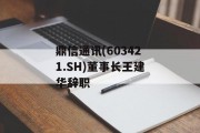鼎信通讯(603421.SH)董事长王建华辞职