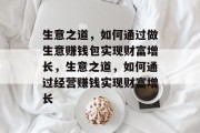 生意之道,如何通过做生意赚钱包实现财富增长,生意之道,如何通过经营赚钱实现财富增长 生意之道,如何通过做生意赚钱包实现财富增长,生意之道,如何通过经营赚钱实现财富增长