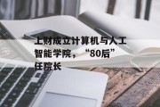 上财成立计算机与人工智能学院,“80后”任院长 上财成立计算机与人工智能学院,“80后”任院长