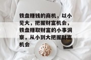 铁盘赚钱的商机,以小见大,把握财富机会,铁盘赚取财富的小事洞察,从小到大把握财富机会 铁盘赚钱的商机,以小见大,把握财富机会,铁盘赚取财富的小事洞察,从小到大把握财富机会
