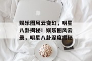 娱乐圈风云变幻，明星八卦揭秘！娱乐圈风云录，明星八卦深度揭秘