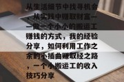 从生活细节中找寻机会,从实践中赚取财富——做一个小小的搬运工赚钱的方式,我的经验分享,如何利用工作之余的小插曲赚取经之路,一个小搬运工的收入技巧分享 从生活细节中找寻机会,从实践中赚取财富——做一个小小的搬运工赚钱的方式,我的经验分享,如何利用工作之余的小插曲赚取经之路,一个小搬运工的收入技巧分享