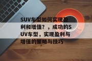 SUV车型如何实现盈利和增值?,成功的SUV车型,实现盈利与增值的策略与技巧 SUV车型如何实现盈利和增值?,成功的SUV车型,实现盈利与增值的策略与技巧