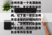 沧州市是一个充满商机的地方,无论是投资还是创业都有着广阔的空间。以下是一些在沧州市适合做的好赚钱的行业。,沧州市的投资和创业选择,绝佳的商业机会等待你发现