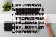打造学习型网站空间,助力终身学习的新平台,构建终身学习新引擎,学习型网站空间的创新实践,构建终身学习新引擎,探索学习型网站空间的创新模式 打造学习型网站空间,助力终身学习的新平台,构建终身学习新引擎,学习型网站空间的创新实践,构建终身学习新引擎,探索学习型网站空间的创新模式