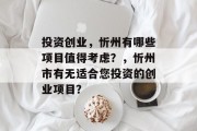 投资创业,忻州有哪些项目值得考虑?,忻州市有无适合您投资的创业项目? 投资创业,忻州有哪些项目值得考虑?,忻州市有无适合您投资的创业项目?